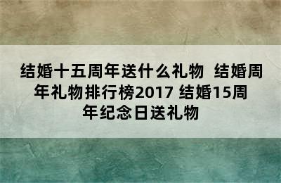 结婚十五周年送什么礼物  结婚周年礼物排行榜2017 结婚15周年纪念日送礼物